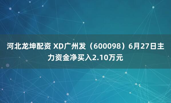 河北龙坤配资 XD广州发（600098）6月27日主力资金净买入2.10万元
