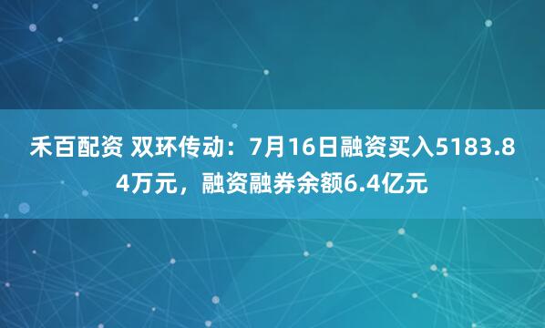 禾百配资 双环传动：7月16日融资买入5183.84万元，融资融券余额6.4亿元