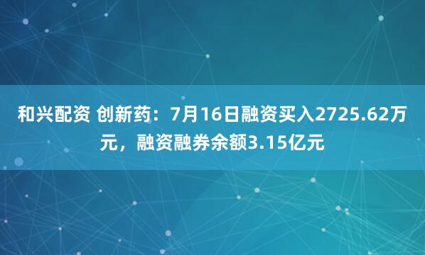 和兴配资 创新药：7月16日融资买入2725.62万元，融资融券余额3.15亿元