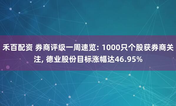禾百配资 券商评级一周速览: 1000只个股获券商关注, 德业股份目标涨幅达46.95%