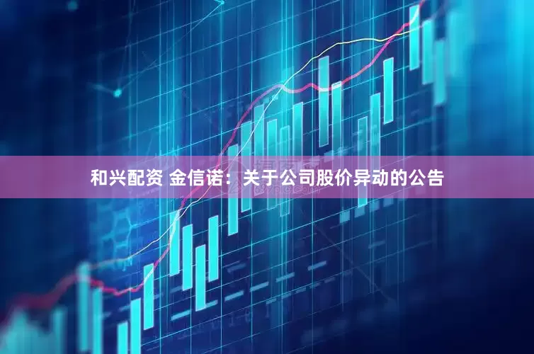 和兴配资 金信诺：关于公司股价异动的公告
