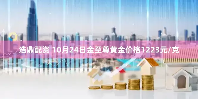 浩鼎配资 10月24日金至尊黄金价格1223元/克