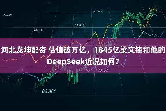 河北龙坤配资 估值破万亿，1845亿梁文锋和他的DeepSeek近况如何？