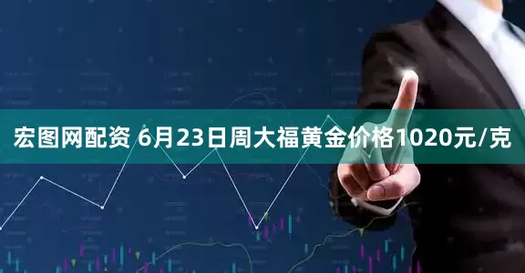 宏图网配资 6月23日周大福黄金价格1020元/克