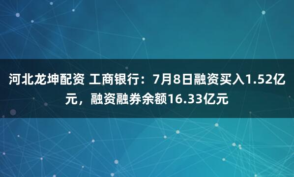 河北龙坤配资 工商银行：7月8日融资买入1.52亿元，融资融券余额16.33亿元