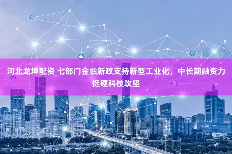 河北龙坤配资 七部门金融新政支持新型工业化，中长期融资力挺硬科技攻坚
