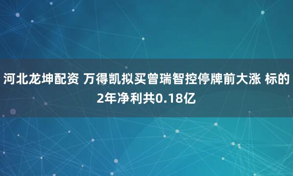 河北龙坤配资 万得凯拟买曾瑞智控停牌前大涨 标的2年净利共0.18亿