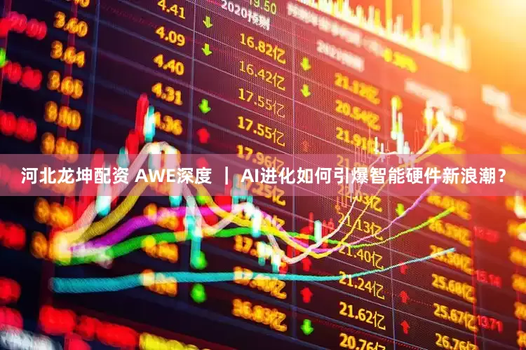 河北龙坤配资 AWE深度 ｜ AI进化如何引爆智能硬件新浪潮？